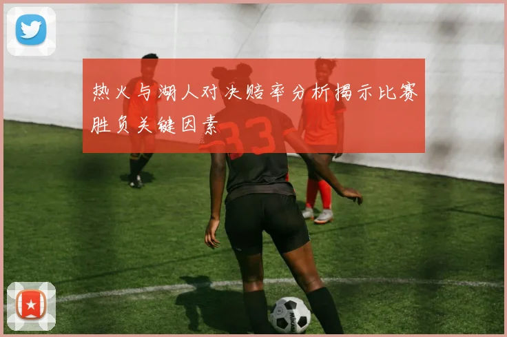热火与湖人对决赔率分析揭示比赛胜负关键因素